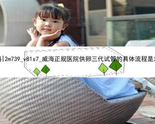 北京代孕生双胞胎可靠吗|2m739_v81s7_威海正规医院供卵三代试管的具体流程是怎